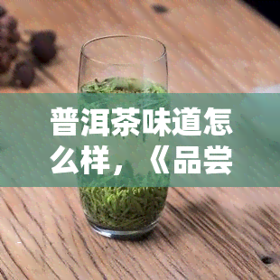 普洱茶味道怎么样，《品尝普洱茶：探索其独特的口感和风味》