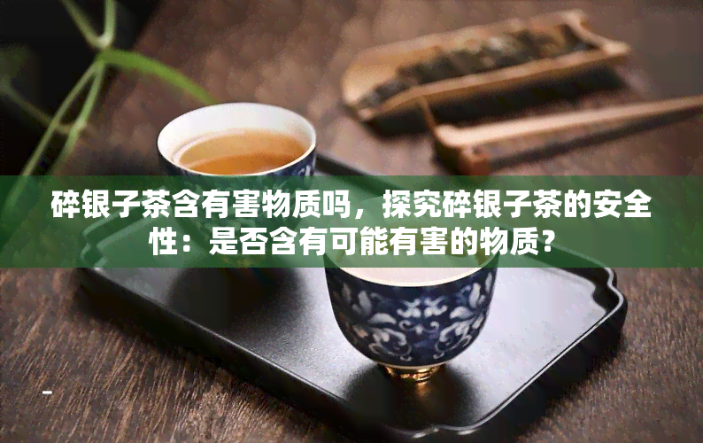 碎银子茶含有害物质吗，探究碎银子茶的安全性：是否含有可能有害的物质？