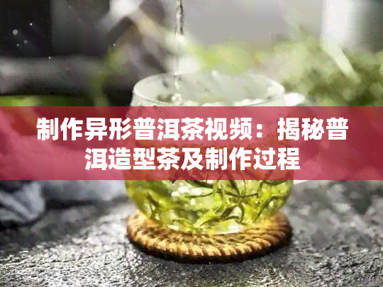 制作异形普洱茶视频：揭秘普洱造型茶及制作过程