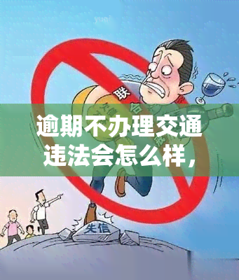 逾期不办理交通违法会怎么样，逾期未处理交通违法，后果严重！