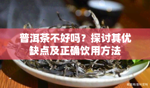 普洱茶不好吗？探讨其优缺点及正确饮用方法