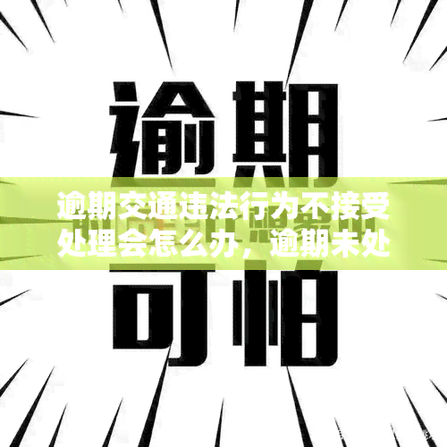 逾期交通违法行为不接受处理会怎么办，逾期未处理交通违法，你将面临什么后果？