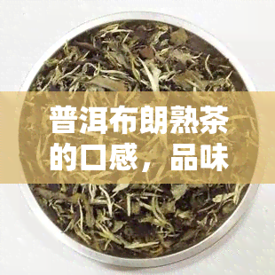 普洱布朗熟茶的口感，品味独特：探索普洱布朗熟茶的丰富口感