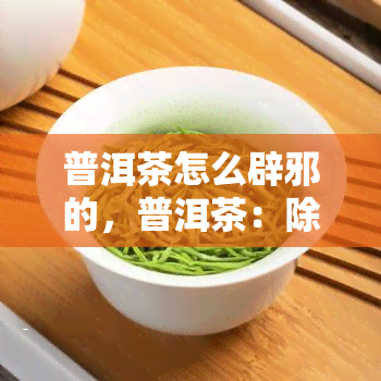 普洱茶怎么辟邪的，普洱茶：除了口感，它还有哪些神奇的功效？