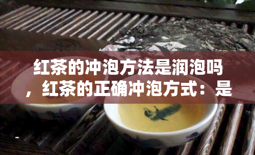 红茶的冲泡方法是润泡吗，红茶的正确冲泡方式：是润泡吗？