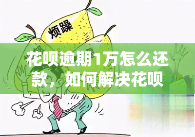 花呗逾期1万怎么还款，如何解决花呗逾期一万元的还款问题？