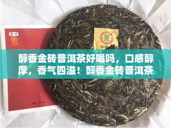 醇香金砖普洱茶好喝吗，口感醇厚，香气四溢！醇香金砖普洱茶，你值得尝试！