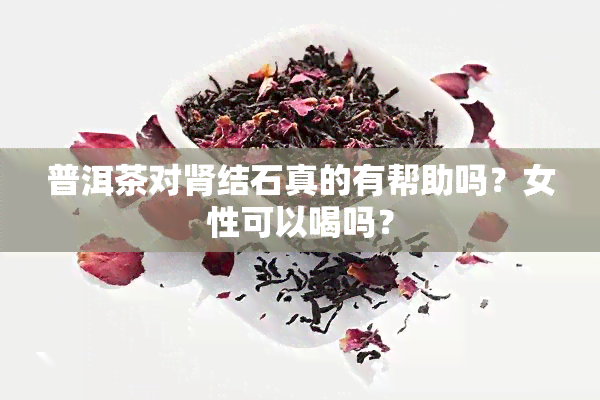 普洱茶对肾结石真的有帮助吗？女性可以喝吗？