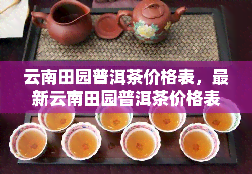 云南田园普洱茶价格表，最新云南田园普洱茶价格表一览，让您轻松选购心仪好茶！