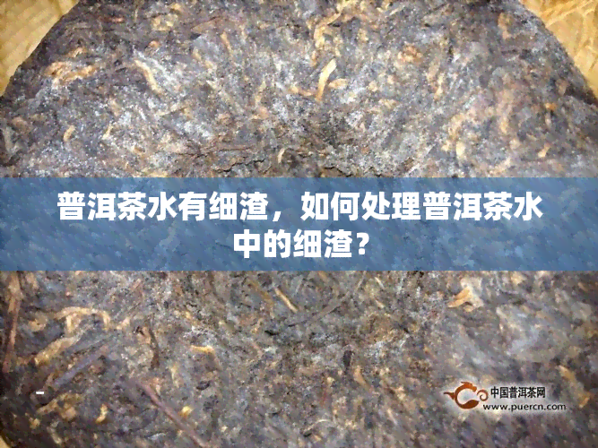 普洱茶水有细渣，如何处理普洱茶水中的细渣？