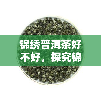 锦绣普洱茶好不好，探究锦绣普洱茶的品质：是否真的好？