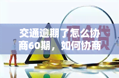 交通逾期了怎么协商60期，如何协商交通罚单分期付款，让60期成为可能？