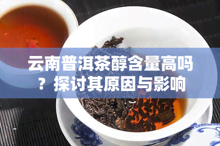 云南普洱茶醇含量高吗？探讨其原因与影响