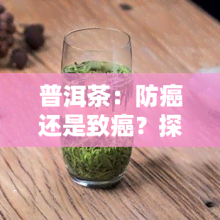 普洱茶：防癌还是致癌？探究其抗癌效果