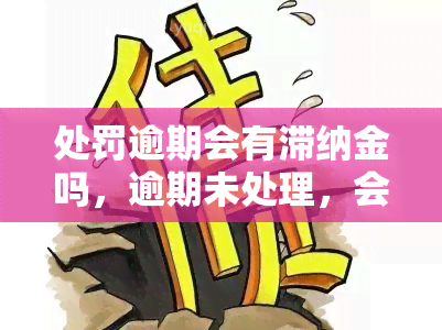 处罚逾期会有滞纳金吗，逾期未处理，会产生滞纳金吗？