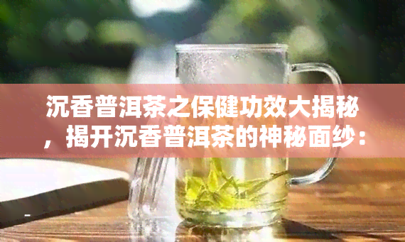 沉香普洱茶之保健功效大揭秘，揭开沉香普洱茶的神秘面纱：探索其惊人保健功效