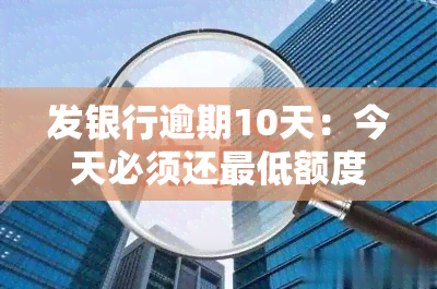 发银行逾期10天：今天必须还更低额度？逾期20天、50天如何处理？