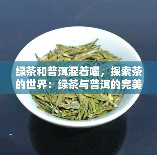 绿茶和普洱混着喝，探索茶的世界：绿茶与普洱的完美融合