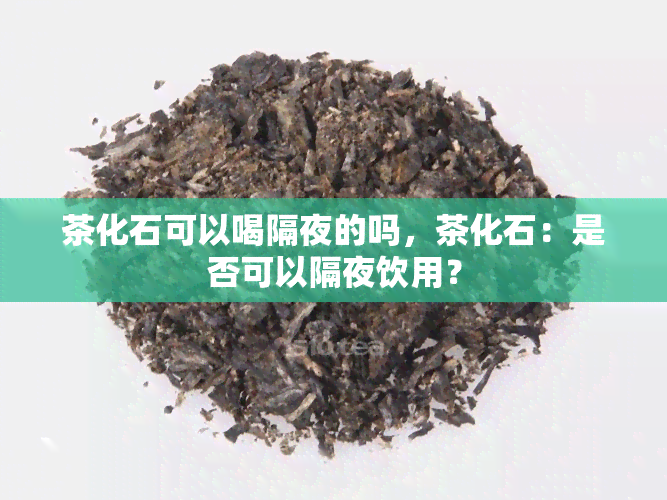 茶化石可以喝隔夜的吗，茶化石：是否可以隔夜饮用？