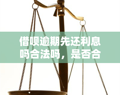 借呗逾期先还利息吗合法吗，是否合法？借呗逾期后应先归还利息？