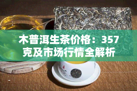 木普洱生茶价格：357克及市场行情全解析