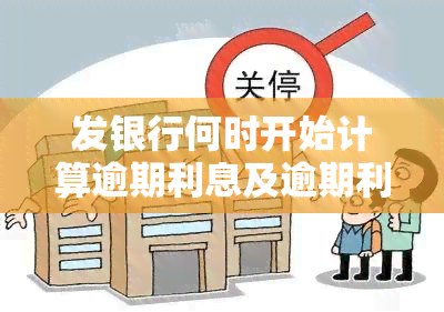 发银行何时开始计算逾期利息及逾期利率是多少？