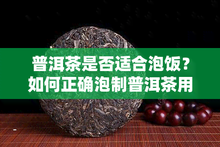 普洱茶是否适合泡饭？如何正确泡制普洱茶用于泡饭？