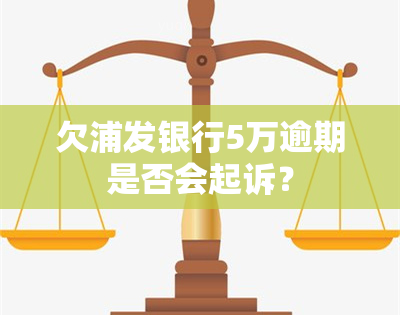 欠浦发银行5万逾期是否会起诉？