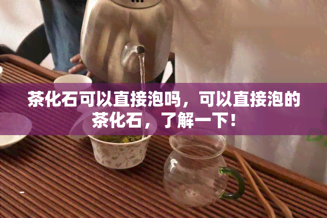 茶化石可以直接泡吗，可以直接泡的茶化石，了解一下！