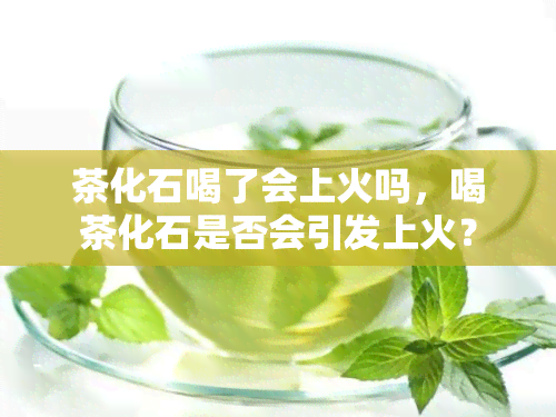 茶化石喝了会上火吗，喝茶化石是否会引发上火？