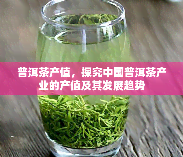 普洱茶产值，探究中国普洱茶产业的产值及其发展趋势