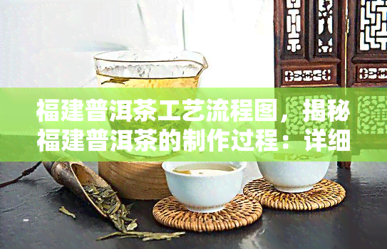 福建普洱茶工艺流程图，揭秘福建普洱茶的制作过程：详细工艺流程图解析