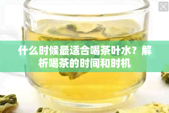 什么时候最适合喝茶叶水？解析喝茶的时间和时机