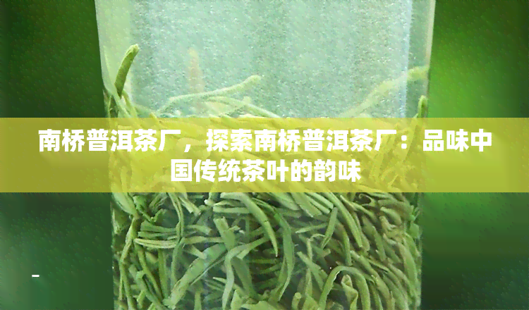 南桥普洱茶厂，探索南桥普洱茶厂：品味中国传统茶叶的韵味