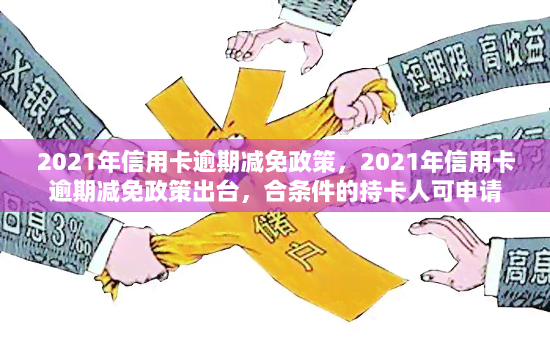 2021年信用卡逾期减免政策，2021年信用卡逾期减免政策出台，合条件的持卡人可申请