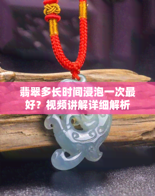 翡翠多长时间浸泡一次更好？视频讲解详细解析