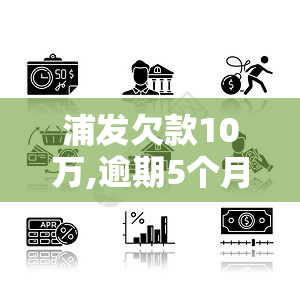 浦发欠款10万,逾期5个月,没钱还怎么办，急需解决！浦发银行10万欠款逾期5个月，无力偿还应如何处理？