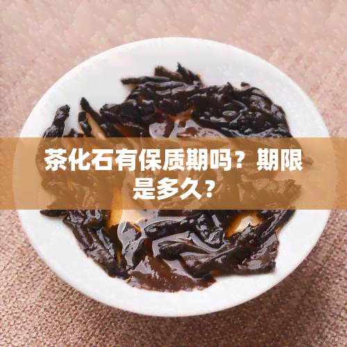 茶化石有保质期吗？期限是多久？