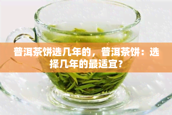 普洱茶饼选几年的，普洱茶饼：选择几年的最适宜？