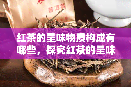 红茶的呈味物质构成有哪些，探究红茶的呈味物质：构成与特性