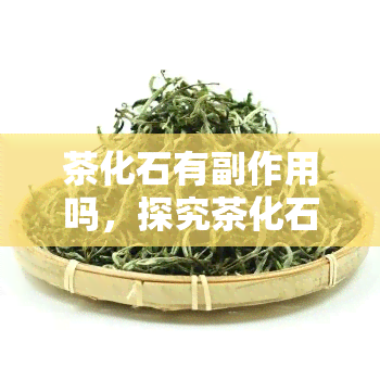 茶化石有副作用吗，探究茶化石的副作用：真的存在吗？