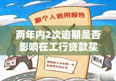 两年内2次逾期是否影响在工行贷款买房？