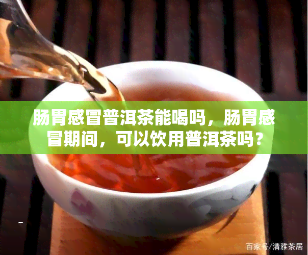 肠胃感冒普洱茶能喝吗，肠胃感冒期间，可以饮用普洱茶吗？