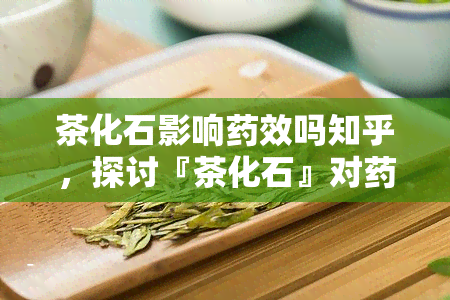 茶化石影响效吗知乎，探讨『茶化石』对效的影响：知乎上的观点解析