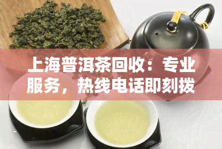 上海普洱茶回收：专业服务，热线电话即刻拨打！