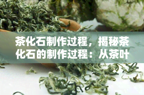 茶化石制作过程，揭秘茶化石的制作过程：从茶叶到艺术品的奇妙旅程