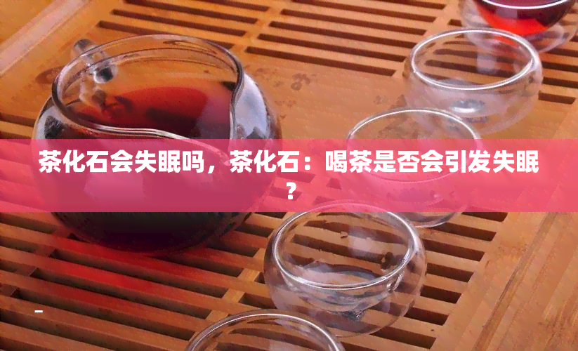 茶化石会失眠吗，茶化石：喝茶是否会引发失眠？