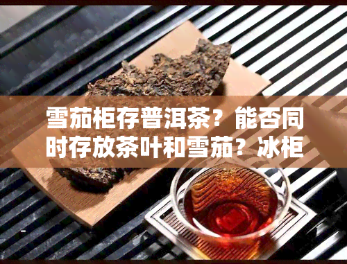 雪茄柜存普洱茶？能否同时存放茶叶和雪茄？冰柜适合存雪茄吗？