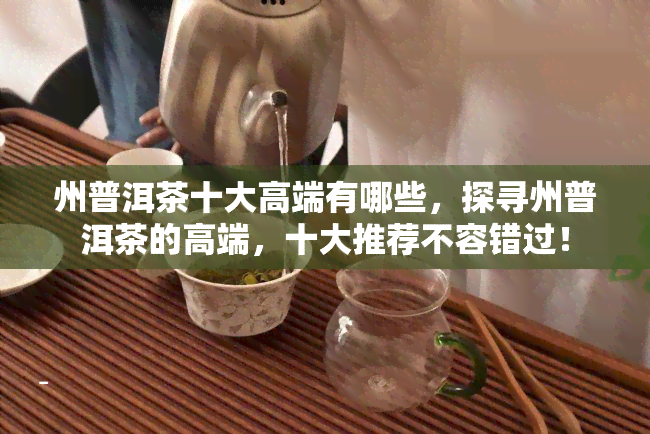 州普洱茶十大高端有哪些，探寻州普洱茶的高端，十大推荐不容错过！