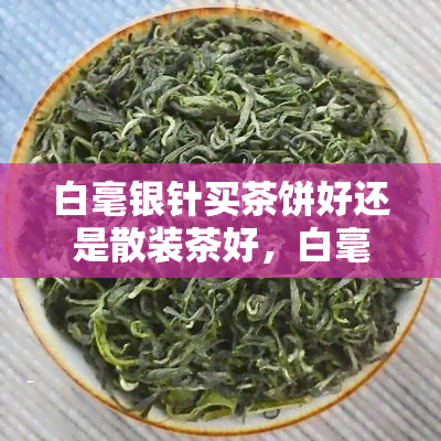 白毫银针买茶饼好还是散装茶好，白毫银针：买茶饼好还是散装茶好？